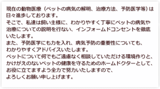 ���݂̓�����Ái�y�b�g�̕a�C�̉𖾁A���Õ��@�A�\�h��w���j�͓��X�i�����Ă���܂��B
�����ŁA���B�͎�����l�ɁA�킩��₷�����J�Ƀy�b�g�̕a�C�⎡�Âɂ��Ă̐������s�Ȃ��A
�C���t�H�[���h�R���Z���g��O�ꂢ�����܂��B
�܂��A�\�h��w�ɂ��͂����A�a�C�\�h�̏d�v���ɂ��Ă��A�킩��₷���A�h�o�C�X�������܂��B
�y�b�g�ɂ��ĉ��ł��������Ȃ����k���Ă�������������ƁA���������̂Ȃ��y�b�g�̌��N����邽�߂�
�z�[���h�N�^�[�Ƃ��āA�����ɗ��Ă܂��悤�S�͂œw�͂������܂��̂ŁA��낵�����肢�\���グ�܂��B